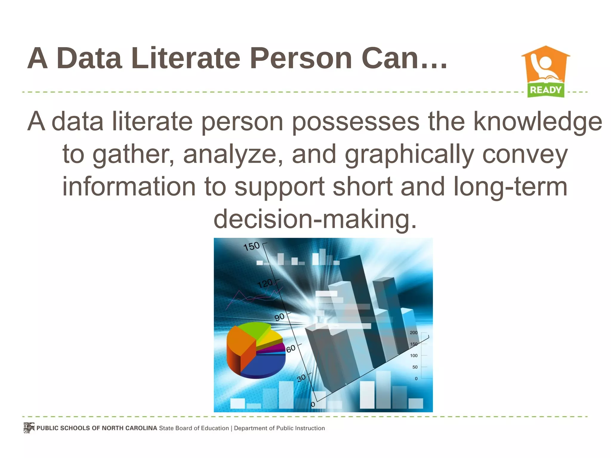 A Data Literate Person Can…

A data literate person possesses the knowledge
   to gather, analyze, and graphically convey
   information to support short and long-term
                 decision-making.
 