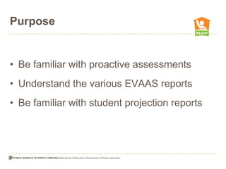 Purpose


• Be familiar with proactive assessments
• Understand the various EVAAS reports
• Be familiar with student projection reports
 