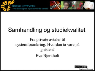 Samhandling og studiekvalitet Fra private avtaler til systemforankring. Hvordan ta vare på gnisten? Eva Bjerkholt 