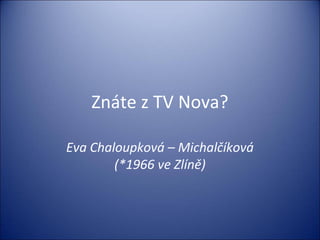 Znáte z TV Nova?
Eva Chaloupková – Michalčíková
(*1966 ve Zlíně)
 