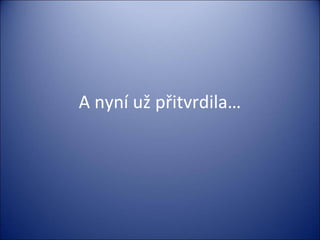 A nyní už přitvrdila…
 