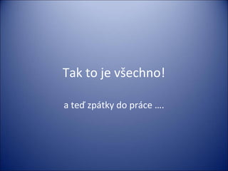 Tak to je všechno!
a teď zpátky do práce ….
 