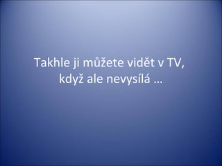 Takhle ji můžete vidět v TV,
když ale nevysílá …
 