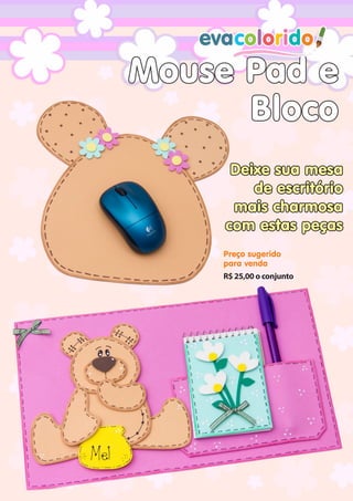 Mouse Pad e
Bloco
Deixe sua mesa
de escritório
mais charmosa
com estas peças
Preço sugerido
para venda
R$ 25,00 o conjunto

evacolorido

www.evacolorido.com.br

Edição 10 |Página 2

 