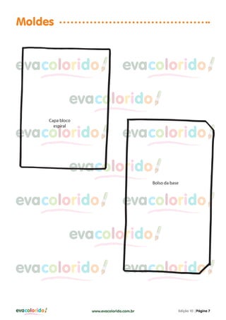 Moldes

evacolorido

evacolorido

evacolorido
Capa bloco
espiral

evacolorido

evacolorido

evacolorido
Bolso da base

evacolorido

evacolorido

evacolorido
evacolorido
evacolorido

evacolorido

www.evacolorido.com.br

Edição 10 |Página 7

 