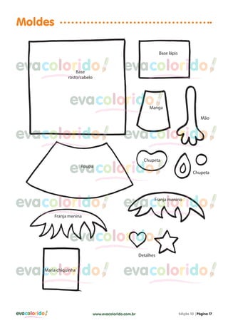 Moldes

evacolorido
Base
rosto/cabelo

Base lápis

evacolorido

evacolorido

Manga
Mão

evacolorido

evacolorido
Chupeta

evacolorido
Roupa

evacolorido

Chupeta

evacolorido
Franja menino

Franja menina

evacolorido
Detalhes

evacolorido
Maria chiquinha

evacolorido

evacolorido

www.evacolorido.com.br

Edição 10 |Página 17

 