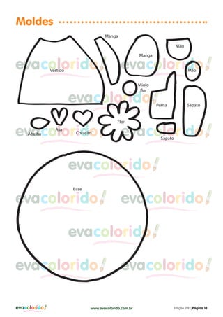 evacolorido Edição 09 |Página 18www.evacolorido.com.br
evacoloridoevacolorido evacolorido
evacolorido evacolorido
evacolorido evacolorido
evacolorido evacolorido
evacolorido
evacolorido
evacolorido
Moldes
Vestido
Manga
Manga
Mão
Mão
Perna Sapato
Sapato
Miolo
flor
Flor
CoraçãoAbelha
Asa
Base
 