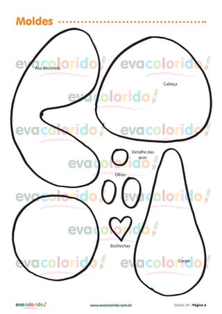 evacolorido Edição 09 |Página 6www.evacolorido.com.br
evacoloridoevacolorido evacolorido
evacolorido evacolorido
evacolorido evacolorido
evacolorido evacolorido
evacolorido
evacolorido
evacolorido
Moldes
Asa decorada
Cabeça
Corpo
Bochechas
Olhos
Detalhe das
asas
 