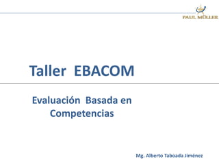 Taller EBACOM
Evaluación Basada en
Competencias
Mg. Alberto Taboada Jiménez
 