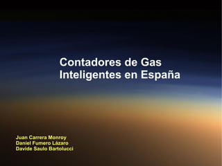 Juan Carrera Monroy
Daniel Fumero Lázaro
Davide Saulo Bartolucci
Contadores de Gas
Inteligentes en España
 
