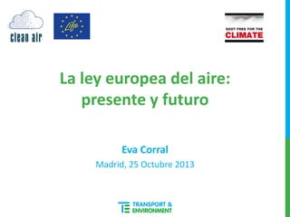 La ley europea del aire:
presente y futuro
Eva Corral
Madrid, 25 Octubre 2013

 