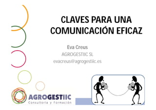 CLAVES PARA UNA
COMUNICACIÓN EFICAZ
Eva Creus
AGROGESTIIC SL
evacreus@agrogestiic.es
Subtítulo o apartado en el que estás de la
presentación
 