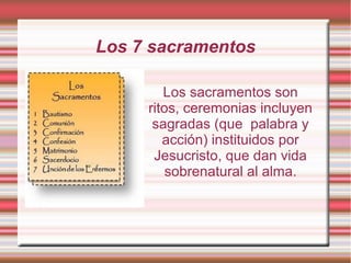 Los 7 sacramentos
Los sacramentos son
ritos, ceremonias incluyen
sagradas (que palabra y
acción) instituidos por
Jesucristo, que dan vida
sobrenatural al alma.
 