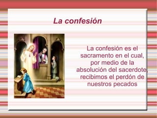 La confesión
La confesión es el
sacramento en el cual,
por medio de la
absolución del sacerdote,
recibimos el perdón de
nuestros pecados
 
