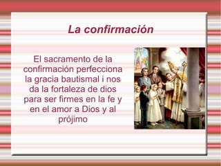 La confirmación
El sacramento de la
confirmación perfecciona
la gracia bautismal i nos
da la fortaleza de dios
para ser firmes en la fe y
en el amor a Dios y al
prójimo
 