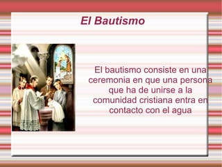 El Bautismo
El bautismo consiste en una
ceremonia en que una persona
que ha de unirse a la
comunidad cristiana entra en
contacto con el agua
 