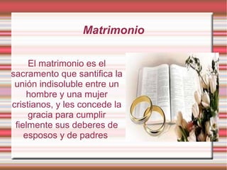 Matrimonio
El matrimonio es el
sacramento que santifica la
unión indisoluble entre un
hombre y una mujer
cristianos, y les concede la
gracia para cumplir
fielmente sus deberes de
esposos y de padres
 