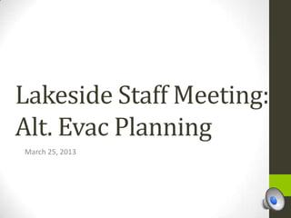 Lakeside Staff Meeting:
Alt. Evac Planning
March 25, 2013
 
