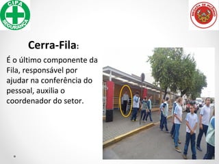Cerra-Fila:
É o último componente da
Fila, responsável por
ajudar na conferência do
pessoal, auxilia o
coordenador do setor.
 