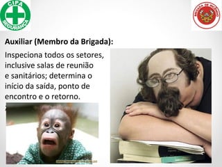 Auxiliar (Membro da Brigada):
Inspeciona todos os setores,
inclusive salas de reunião
e sanitários; determina o
início da saída, ponto de
encontro e o retorno.
;
 