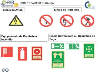 SINALÉTICA DE SEGURANÇA
Sinais de Aviso Sinais de Proibição
Equipamento de Combate a
Incêndio
Sinais Salvamento ou Caminhos de
Fuga
 