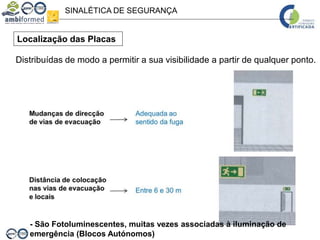 SINALÉTICA DE SEGURANÇA
Localização das Placas
Distribuídas de modo a permitir a sua visibilidade a partir de qualquer ponto.
- São Fotoluminescentes, muitas vezes associadas à iluminação de
emergência (Blocos Autónomos)
 