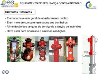 EQUIPAMENTO DE SEGURANÇA CONTRA INCÊNDIO
Hidrantes Exteriores
- É uma toma à rede geral de abastecimento público
- Alimentação dos tanques do serviço de extinção de incêndios
- É um meio de combate reservados aos bombeiros
- Deve estar bem sinalizado e em boas condições
 