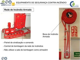 EQUIPAMENTO DE SEGURANÇA CONTRA INCÊNDIO
Rede de Incêndio Armada
- Painel de sinalização e comando
Boca de Incêndio
Armada
- Central de bombagem da rede de incêndios
- Não utilizar a sala de bombagem como armazém
 
