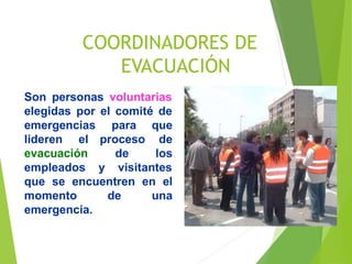 COORDINADORES DE
EVACUACIÓN
Son personas voluntarias
elegidas por el comité de
emergencias para que
proceso de
de los
lideren el
evacuación
empleados y visitantes
que se encuentren en el
momento de una
emergencia.
 