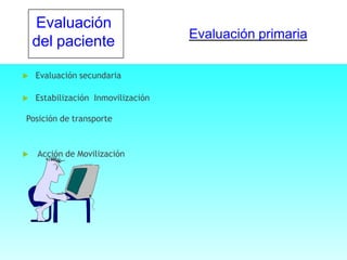 Evaluación primaria
 Evaluación secundaria
 Estabilización Inmovilización
Posición de transporte
 Acción de Movilización
Evaluación
del paciente
 