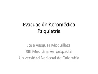 Evacuación Aeromédica
        Psiquiatría

    Jose Vasquez Moquillaza
   RIII Medicina Aeroespacial
Universidad Nacional de Colombia
 