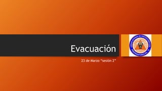 Evacuación
23 de Marzo “sesión 2”
 