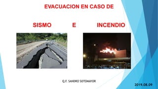 EVACUACION EN CASO DE
SISMO E INCENDIO
Q.F. SANDRO SOTOMAYOR
2019.08.09
 