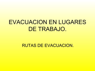 EVACUACION EN LUGARES DE TRABAJO. RUTAS DE EVACUACION. 