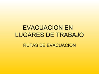 EVACUACION EN  LUGARES DE TRABAJO RUTAS DE EVACUACION 