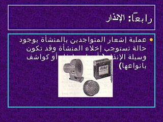 ‫رابعا: النذار‬

‫• عملية إشعار المتواجدين بالمنشأة بوجود‬
  ‫حالة تستوجب إخلء المنشأة وقد تكون‬
  ‫وسيلة النذار ) أجراس إنذار أو كواشف‬
                             ‫بانواعها(‬
 