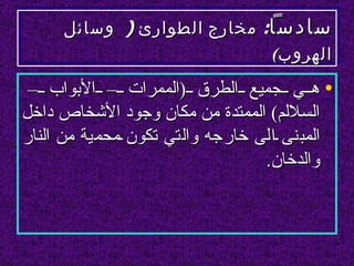‫سادسا: مخارج الطوارئ ) وسائل‬
                            ‫الهروب(‬

 ‫• ه ي جميع الطرق )الممرات – البواب –‬
‫السللم( الممتدة من مكان وجود الشخاص داخل‬
‫المبنى الى خارجه والتي تكون محمية من النار‬
                                 ‫والدخان.‬
 
