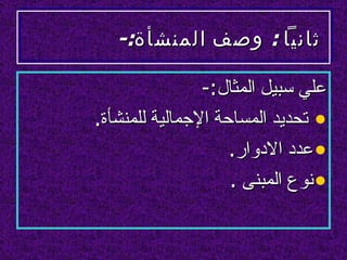 ‫ثانيا : وصف المنشأة:-‬

                ‫علي سبيل المثال:-‬
‫• تحديد المساحة الجمالية للمنشأة.‬
                    ‫• عدد الدوار.‬
                    ‫• نوع المبنى .‬
 