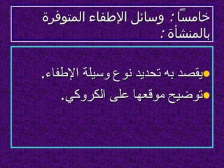 ‫خامسا : وسائل الطفاء المتوفرة‬
                    ‫بالمنشأة :‬

‫•يقصد به تحديد نوع وسيلة الطفاء.‬
    ‫•توضيح موقعها على الكروكي.‬
 