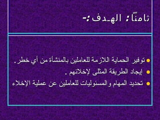 ‫ثامنا : الهلدف :-‬



 ‫• توفير الحماية اللزمة للعاملين بالمنشأة من أي خطر.‬
                  ‫• إيجاد الطريقة المثلى لخلئهم .‬
‫• تحديد المهام والمسئوليات للعاملين عن عملية الخلء‬
 