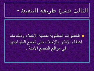 ‫الثالث عشر: طريقة التنفيذ: -‬



‫• الخطوات المطلوبة لعملية الخلء وذلك منذ‬
‫إعطاء النذار بالخلء حتى تجمع المتواجدين‬
          ‫في مواقع التجمع المنة .‬
 