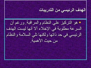 ‫الهدف الرئيسي من التدريبات‬

  ‫• هو التركيز علي النظام والمراقبة. ورغم أن‬
‫السرعة مطلوبة في الخلء أل أنها ليست الهدف‬
‫الرئيسي في حد ذاتها ولكنها تلي السلمة والنظام‬
              ‫من حيث الهمية.‬
 