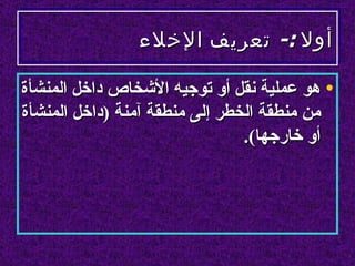 ‫أول :- تعريف الخلء‬

‫• هو عملية نقل أو توجيه الشخاص داخل المنشأة‬
‫من منطقة الخطر إلى منطقة آمنة )داخل المنشأة‬
                                ‫أو خارجها(.‬
 