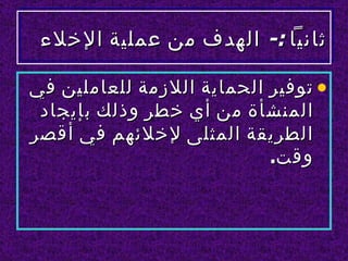 ‫ثانيا :- الهدف من عملية الخلء‬

‫• توفير الحماية اللزمة للعاملين في‬
 ‫المنشأة من أي خطر وذلك بإيجاد‬
‫الطريقة المثلى لخلئهم في أقصر‬
                           ‫وقت.‬
 
