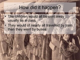 How did it happen? The children would all be sent away usually as a class They would of nearly all travelled by train then they went by buses 