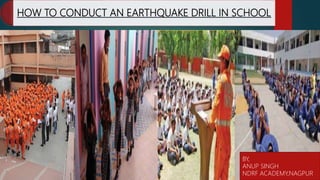 HOW TO CONDUCT AN EARTHQUAKE DRILL IN SCHOOL
BY,
ANUP SINGH
NDRF ACADEMY,NAGPUR
 