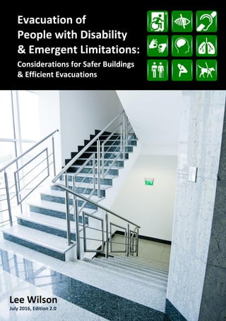 Evacuation of People with Disability & Emergent Limitations: Considerations for Safer Buildings & Efficient Evacuations, 1st
edition
®®
®
®
July 2016, Edition 2.0
Lee Wilson
Evacuation of
People with Disability
& Emergent Limitations:
Considerations for Safer Buildings
& Efficient Evacuations
x
 