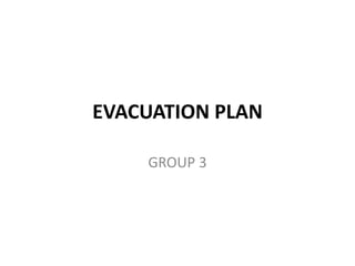 EVACUATION PLAN
GROUP 3
 