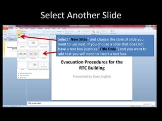 Select Another Slide

    Select “New Slide” and choose the style of slide you
    want to use next. If you choose a slide that does not
    have a text box (such as “Title Only”) and you want to
    add text you will need to insert a text box.
 