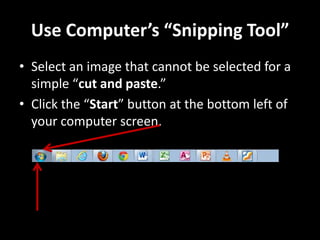 Use Computer’s “Snipping Tool”
• Select an image that cannot be selected for a
  simple “cut and paste.”
• Click the “Start” button at the bottom left of
  your computer screen.
 